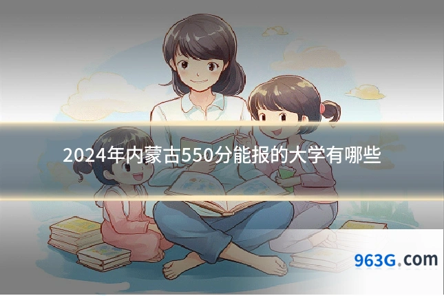 2024年内蒙古550分能报的大学有哪些