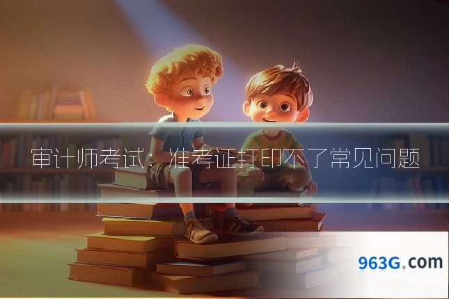 审计师考试：准考证打印不了常见问题