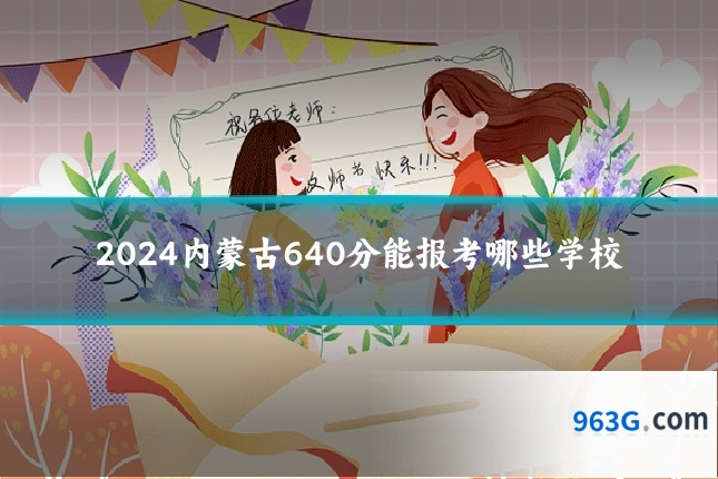 2024内蒙古640分能报考哪些学校