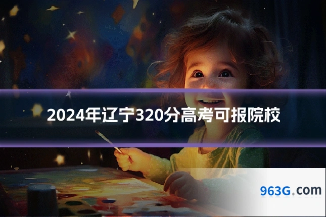 2024年辽宁320分高考可报院校