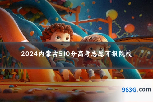 2024内蒙古510分高考志愿可报院校