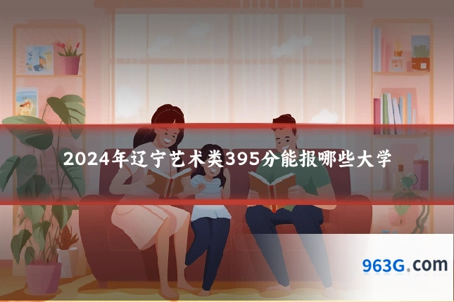 2024年辽宁艺术类395分能报哪些大学