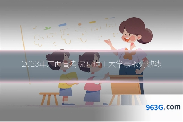 2023年广西高考沈阳理工大学录取分数线