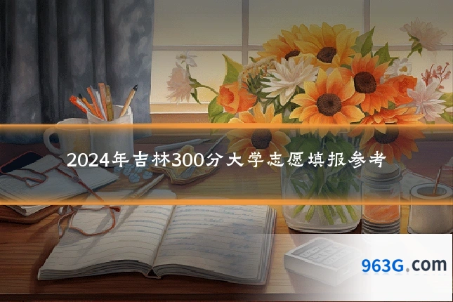 2024年吉林300分大学志愿填报参考