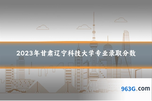 2023年甘肃辽宁科技大学专业录取分数