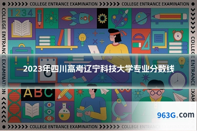 2023年四川高考辽宁科技大学专业分数线