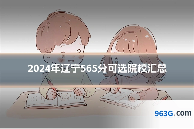 2024年辽宁565分可选院校汇总