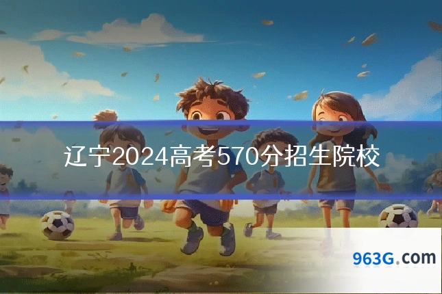 辽宁2024高考570分招生院校