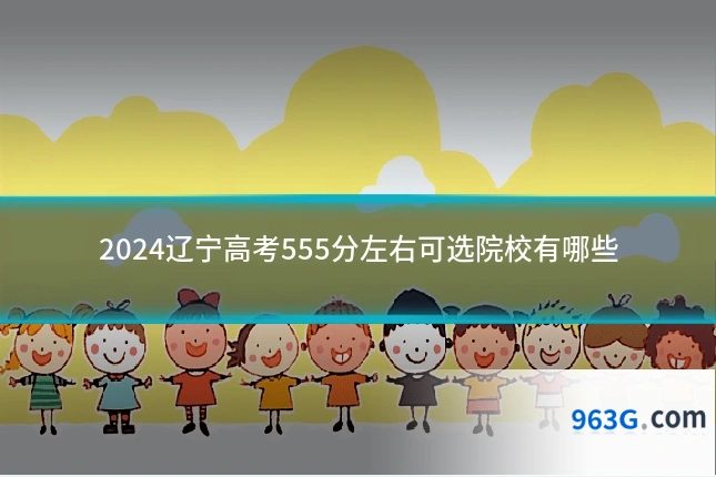 2024辽宁高考555分左右可选院校有哪些