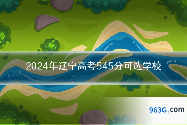 2024年辽宁高考545分可选学校