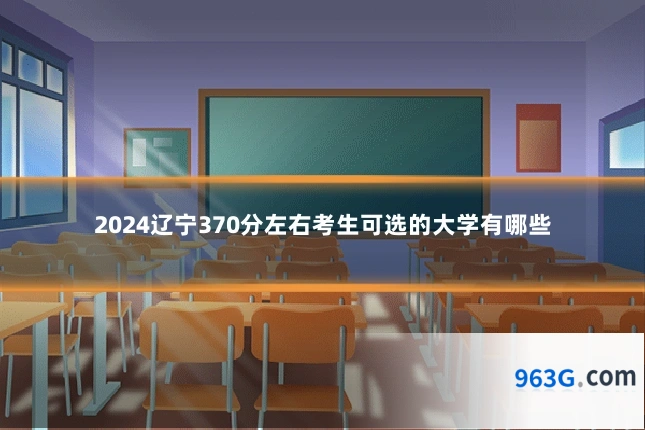 2024辽宁370分左右考生可选的大学有哪些