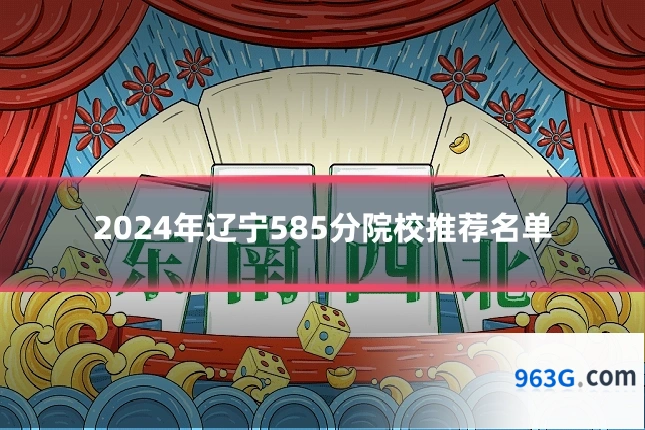 2024年辽宁585分院校推荐名单