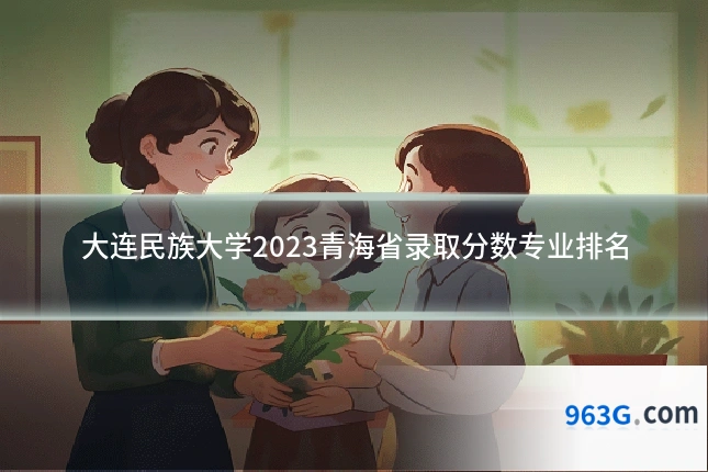 大连民族大学2023青海省录取分数专业排名