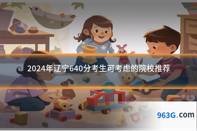 2024年辽宁640分考生可考虑的院校推荐