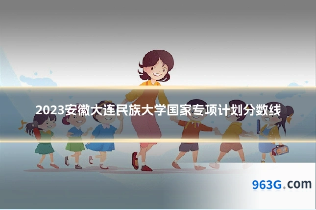 2023安徽大连民族大学国家专项计划分数线
