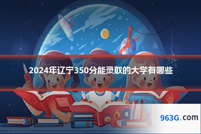 2024年辽宁350分能录取的大学有哪些