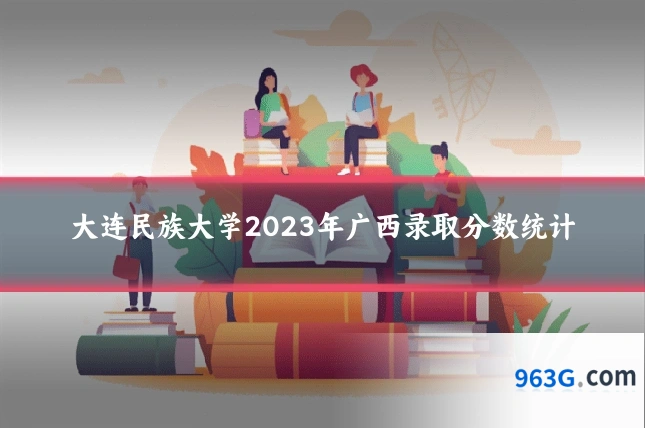 大连民族大学2023年广西录取分数统计