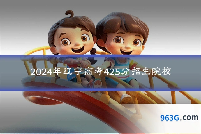 2024年辽宁高考425分招生院校
