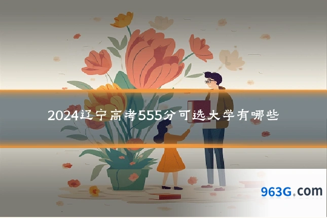 2024辽宁高考555分可选大学有哪些