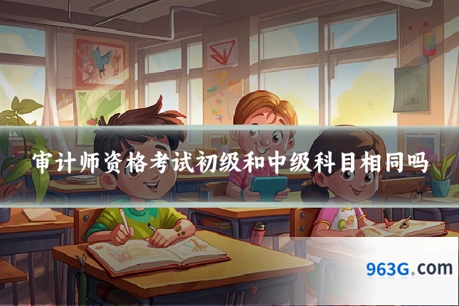 审计师资格考试初级和中级科目相同吗