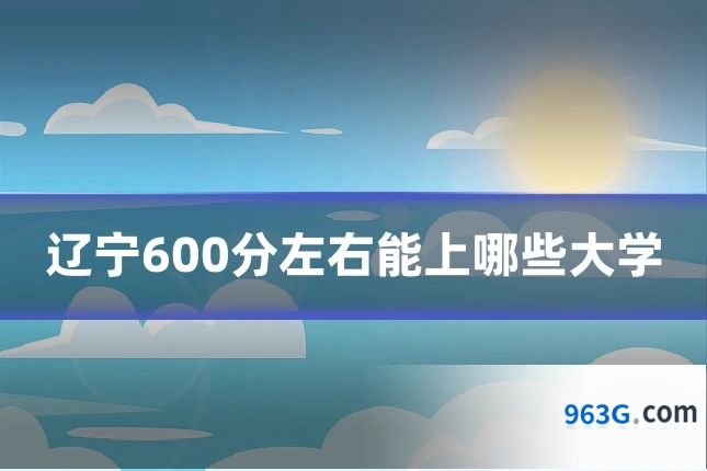 辽宁600分左右能上哪些大学