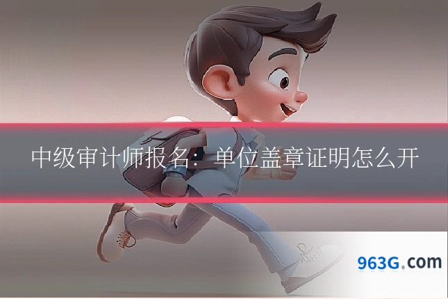 中级审计师报名：单位盖章证明怎么开
