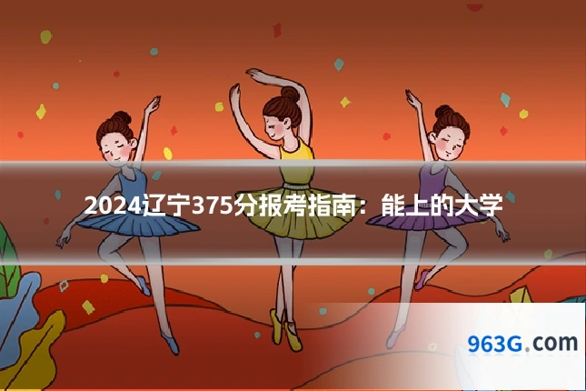 2024辽宁375分报考指南：能上的大学