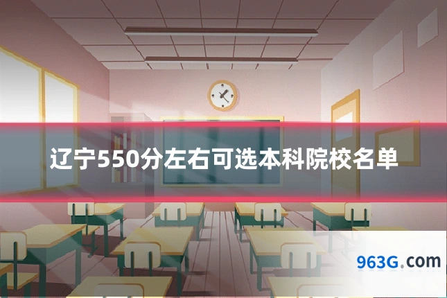 辽宁550分左右可选本科院校名单