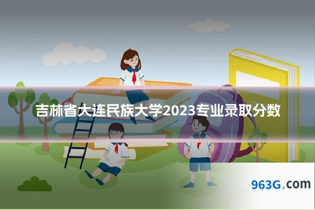 吉林省大连民族大学2023专业录取分数