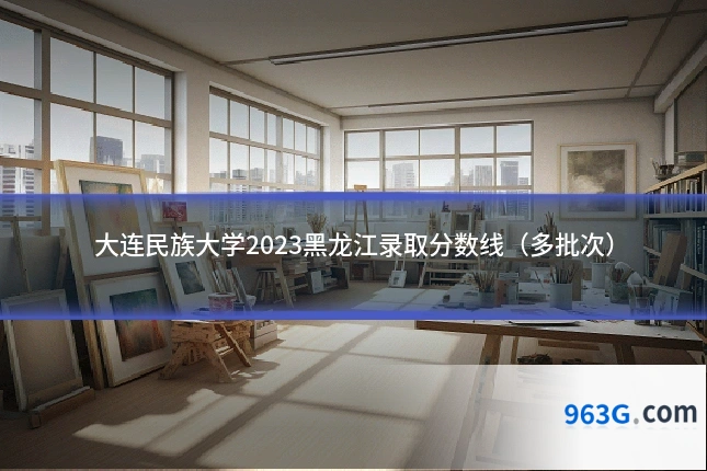 大连民族大学2023黑龙江录取分数线（多批次）