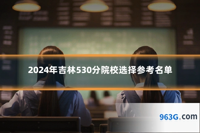 2024年吉林530分院校选择参考名单