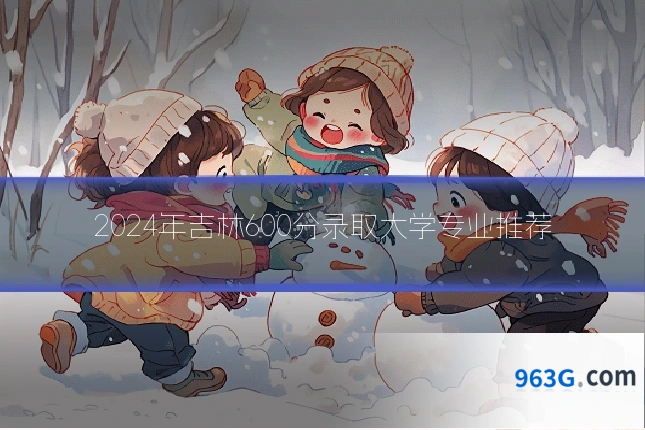 2024年吉林600分录取大学专业推荐