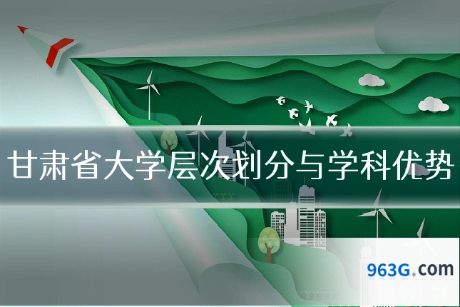 甘肃省大学层次划分与学科优势