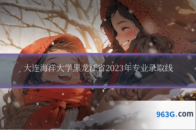 大连海洋大学黑龙江省2023年专业录取线