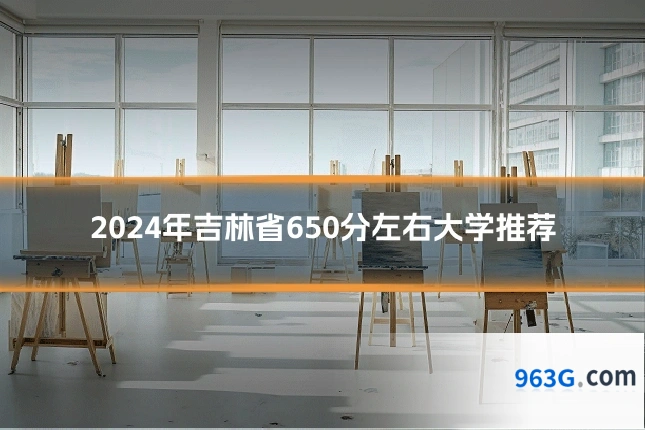 2024年吉林省650分左右大学推荐