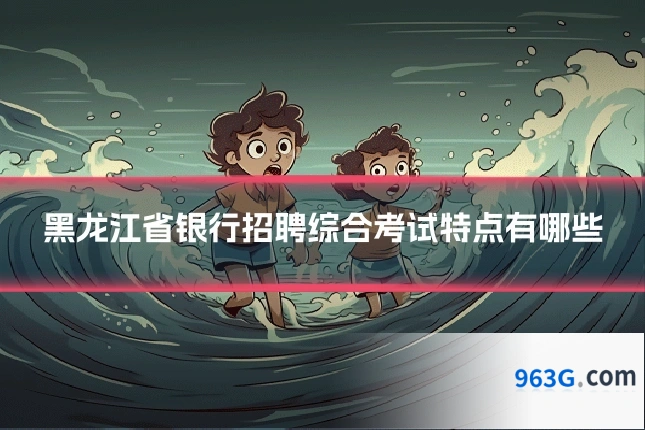 黑龙江省银行招聘综合考试特点有哪些