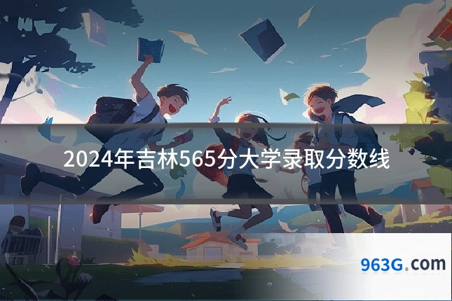 2024年吉林565分大学录取分数线