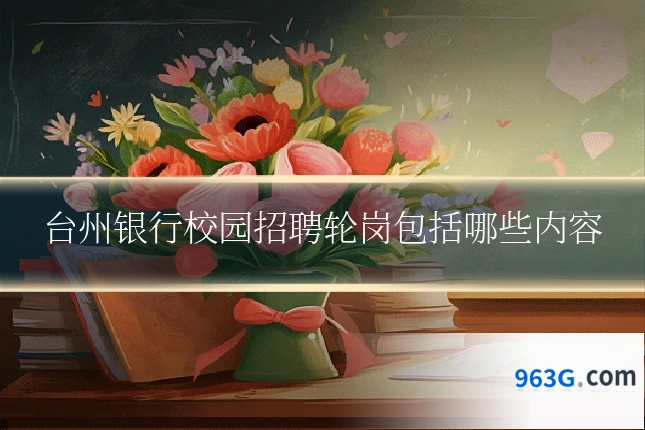 台州银行校园招聘轮岗包括哪些内容