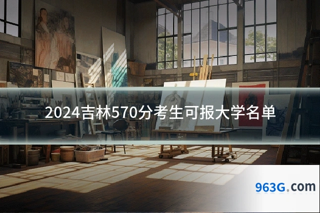 2024吉林570分考生可报大学名单