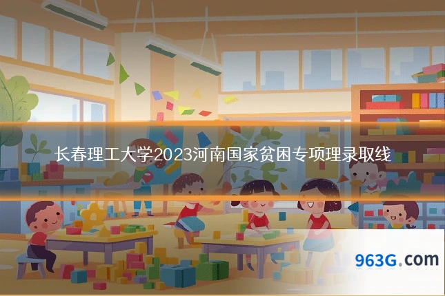 长春理工大学2023河南国家贫困专项理录取线