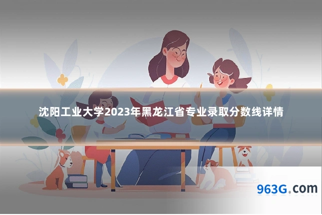 沈阳工业大学2023年黑龙江省专业录取分数线详情