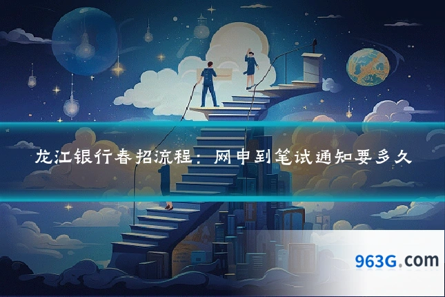 龙江银行春招流程：网申到笔试通知要多久