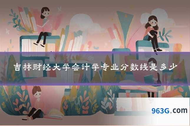 吉林财经大学会计学专业分数线是多少