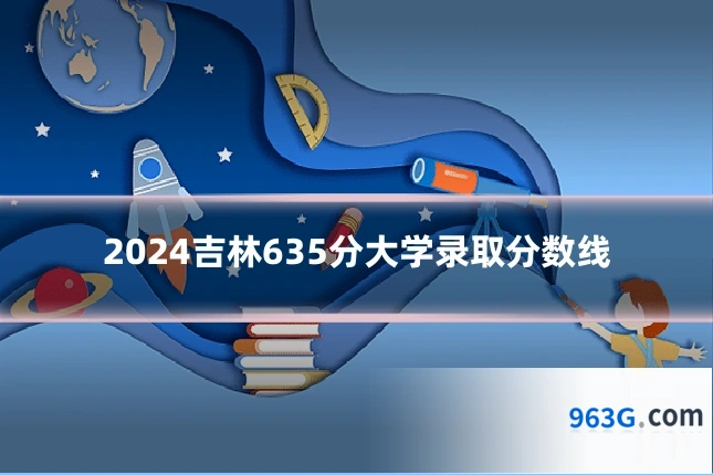 2024吉林635分大学录取分数线