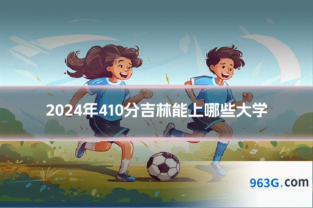 2024年410分吉林能上哪些大学