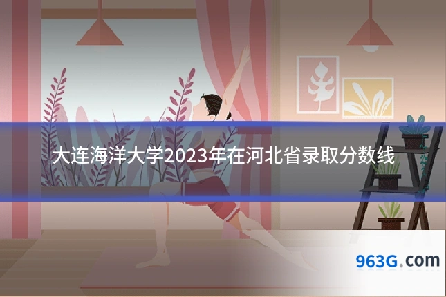 大连海洋大学2023年在河北省录取分数线