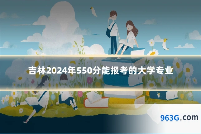 吉林2024年550分能报考的大学专业
