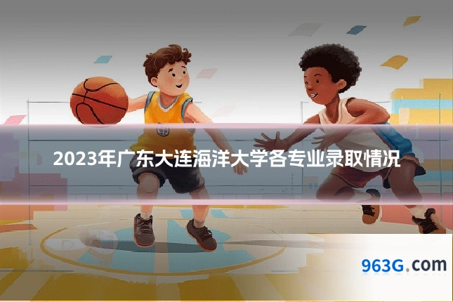 2023年广东大连海洋大学各专业录取情况