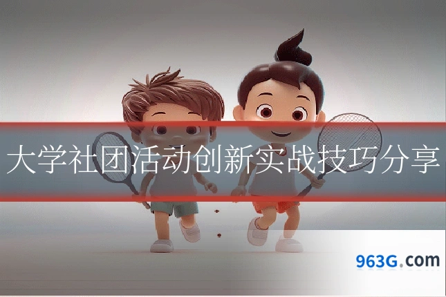 大学社团活动创新实战技巧分享