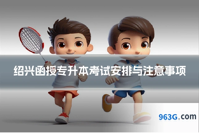 绍兴函授专升本考试安排与注意事项